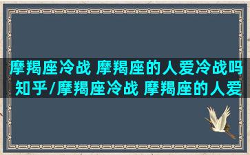 摩羯座冷战 摩羯座的人爱冷战吗知乎/摩羯座冷战 摩羯座的人爱冷战吗知乎-我的网站